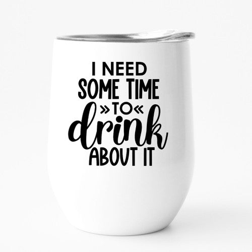 I NEED SOME TIME TO DRINK ABOUT IT tumbler
